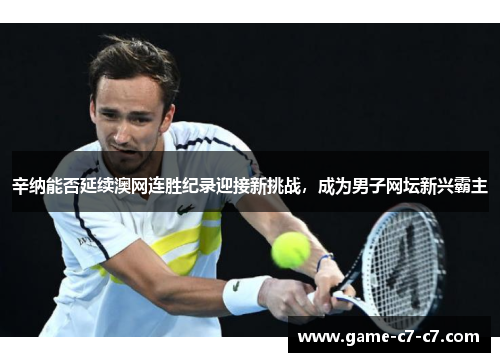 辛纳能否延续澳网连胜纪录迎接新挑战，成为男子网坛新兴霸主